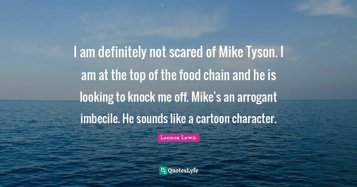I am definitely not scared of Mike Tyson. I am at the top of the food chain and he is looking to knock me off. Mike's an arrogant imbecile. He sounds like a cartoon character.