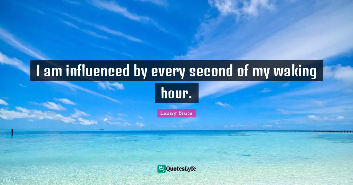 I am influenced by every second of my waking hour.