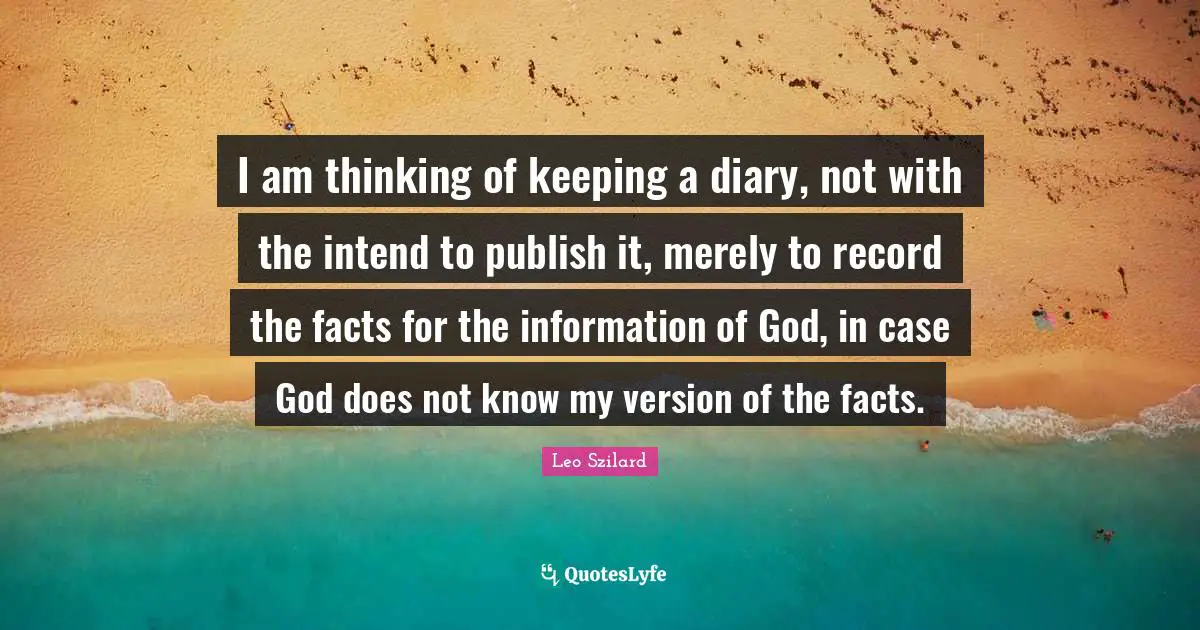 I am thinking of keeping a diary, not with the intend to publish it, merely to record the facts for the information of God, in case God does not know my version of the facts.