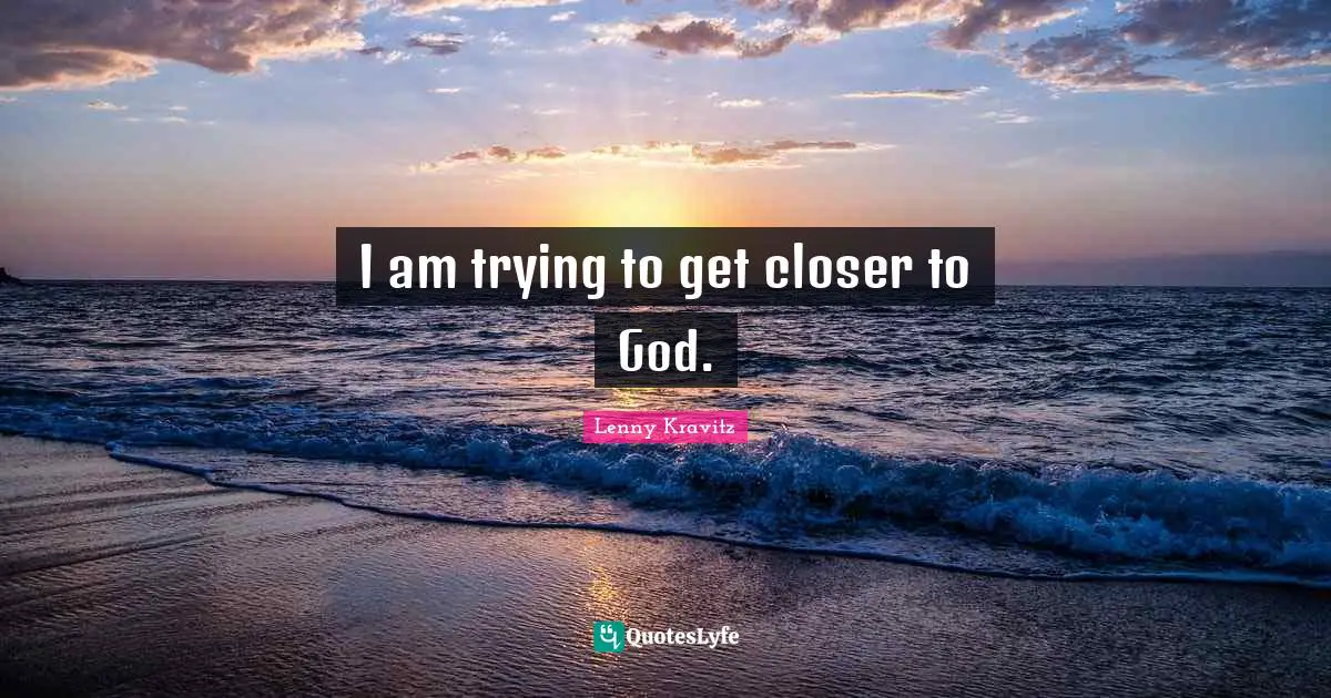 I am trying to get closer to God.