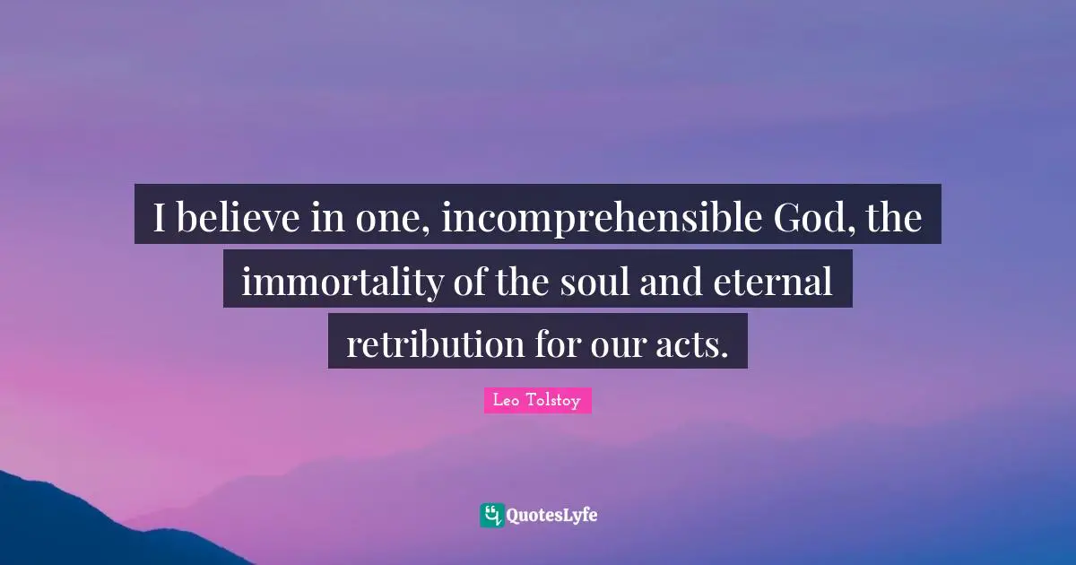 I believe in one, incomprehensible God, the immortality of the soul and eternal retribution for our acts.