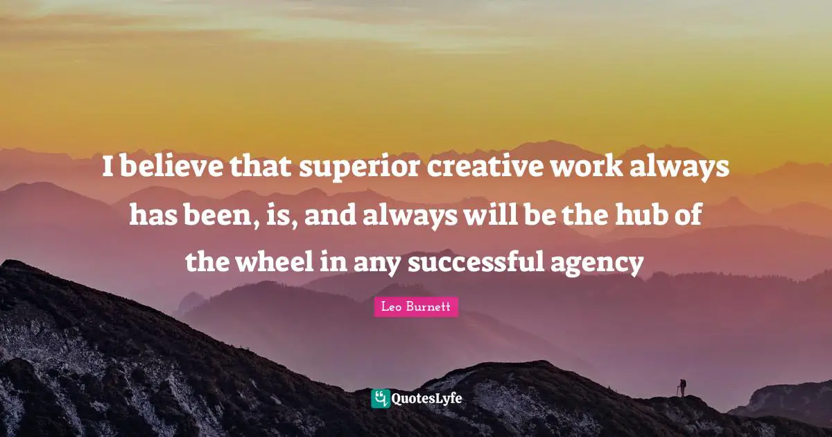 I believe that superior creative work always has been, is, and always will be the hub of the wheel in any successful agency