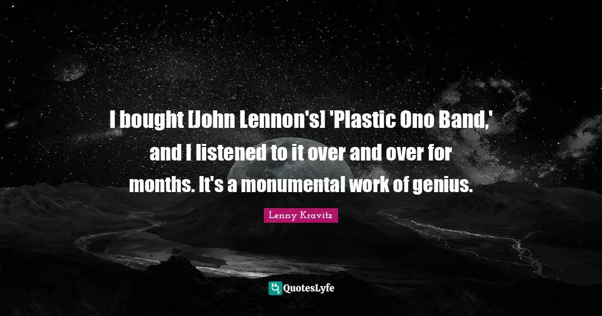 I bought [John Lennon's] 'Plastic Ono Band,' and I listened to it over and over for months. It's a monumental work of genius.