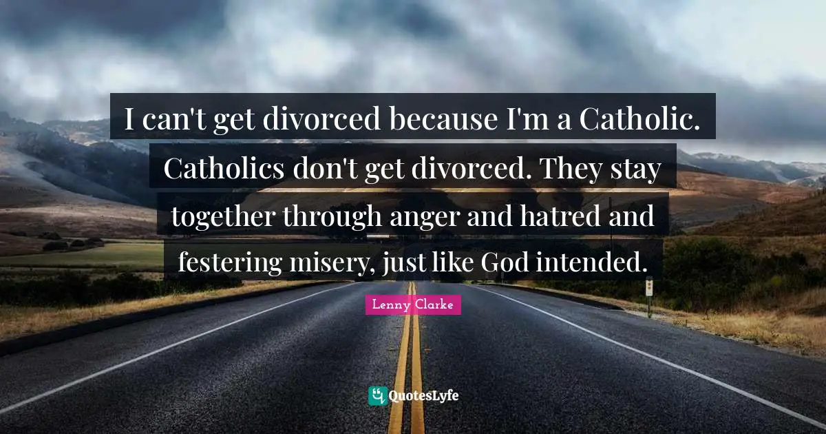 Divorce Quotes: "I can't get divorced because I'm a Catholic. Catholics don't get divorced. They stay together through anger and hatred and festering misery, just like God intended."