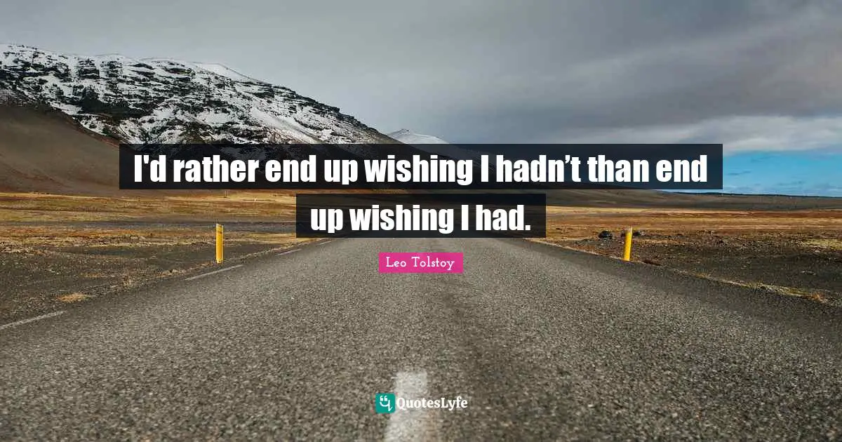I'd rather end up wishing I hadn’t than end up wishing I had.
