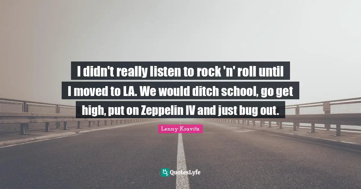 I didn't really listen to rock 'n' roll until I moved to LA. We would ditch school, go get high, put on Zeppelin IV and just bug out.