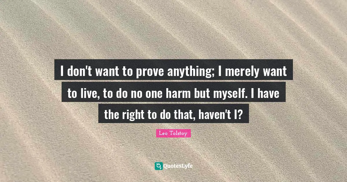I don't want to prove anything; I merely want to live, to do no one harm but myself. I have the right to do that, haven't I?