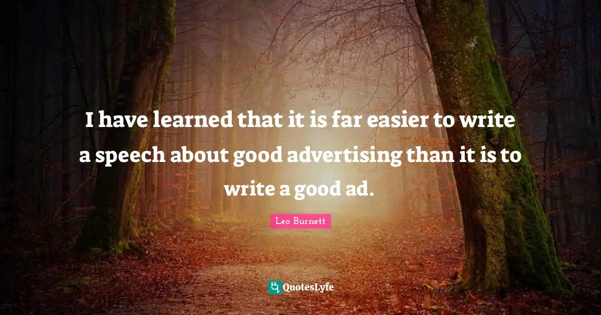 I have learned that it is far easier to write a speech about good advertising than it is to write a good ad.