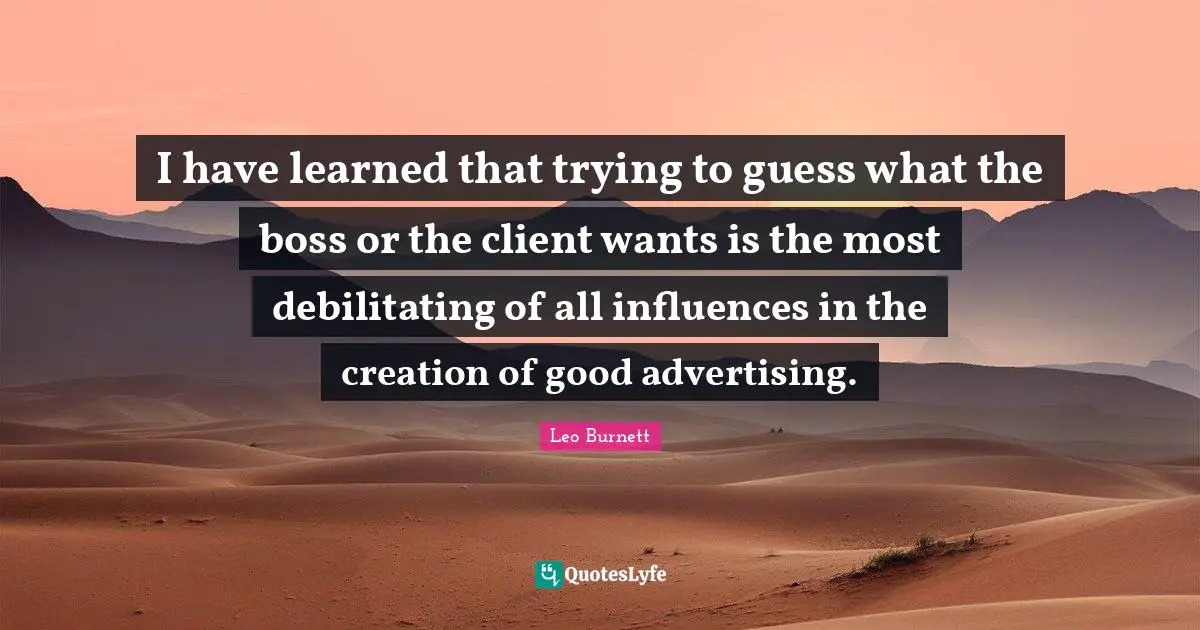 I have learned that trying to guess what the boss or the client wants is the most debilitating of all influences in the creation of good advertising.