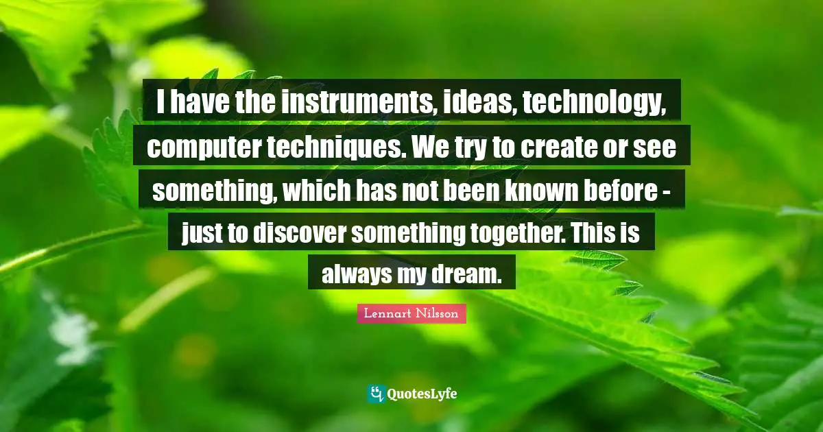 I have the instruments, ideas, technology, computer techniques. We try to create or see something, which has not been known before - just to discover something together. This is always my dream.
