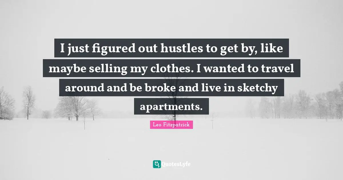 I just figured out hustles to get by, like maybe selling my clothes. I wanted to travel around and be broke and live in sketchy apartments.