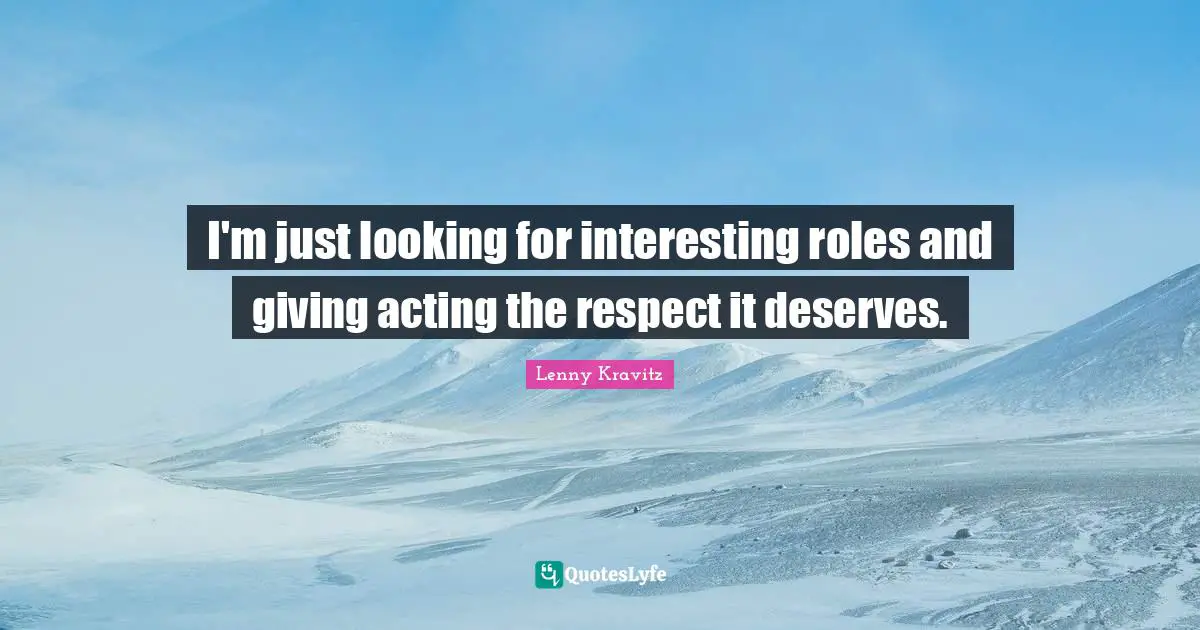 I'm just looking for interesting roles and giving acting the respect it deserves.