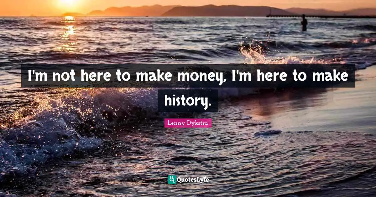 I'm not here to make money, I'm here to make history.