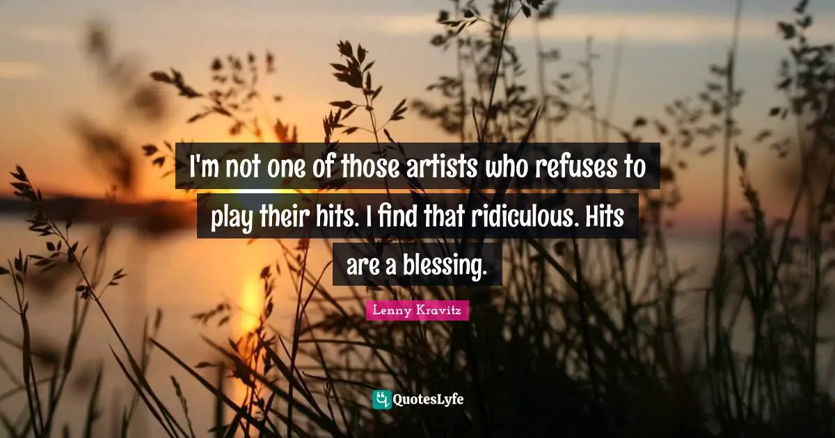 I'm not one of those artists who refuses to play their hits. I find that ridiculous. Hits are a blessing.