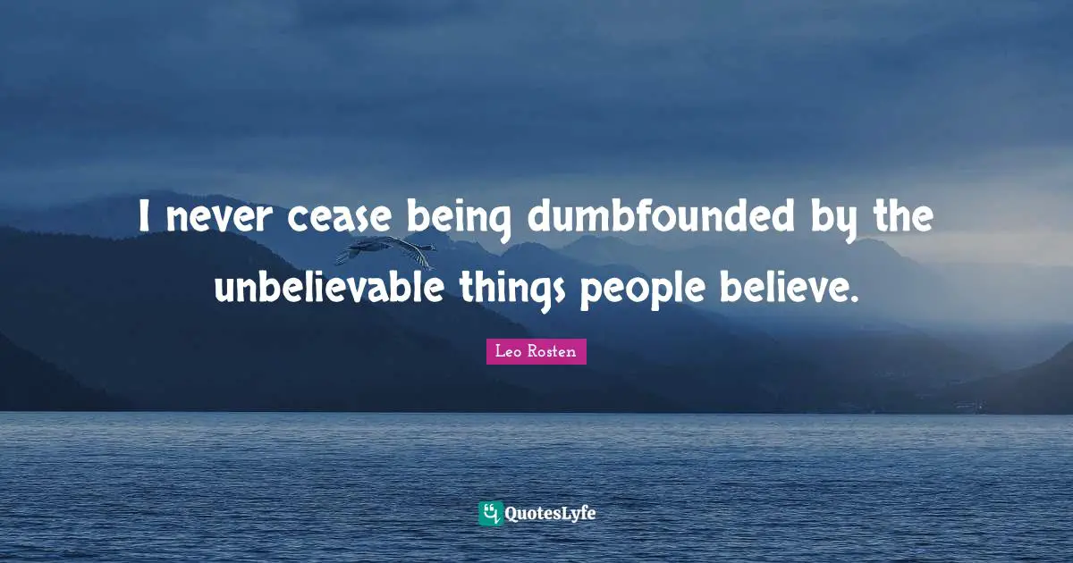 I never cease being dumbfounded by the unbelievable things people believe.