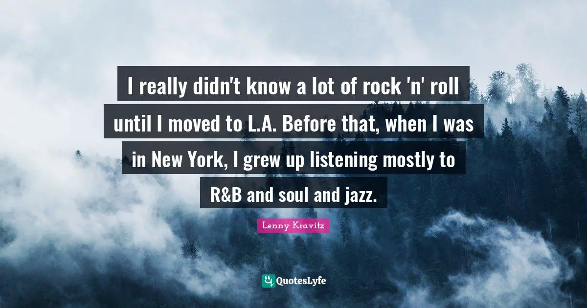 I really didn't know a lot of rock 'n' roll until I moved to L.A. Before that, when I was in New York, I grew up listening mostly to R&B and soul and jazz.
