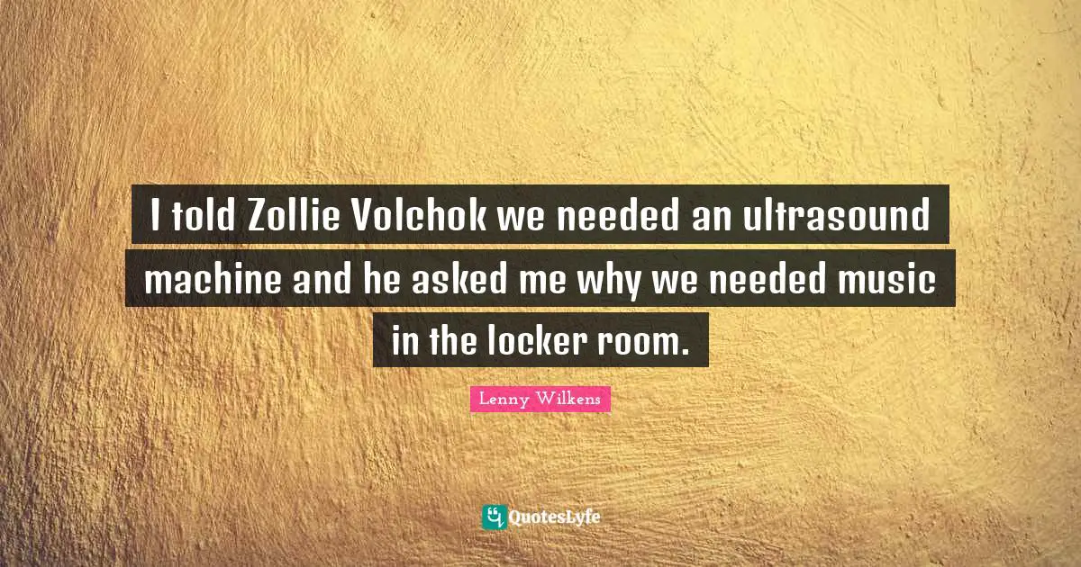I told Zollie Volchok we needed an ultrasound machine and he asked me why we needed music in the locker room.