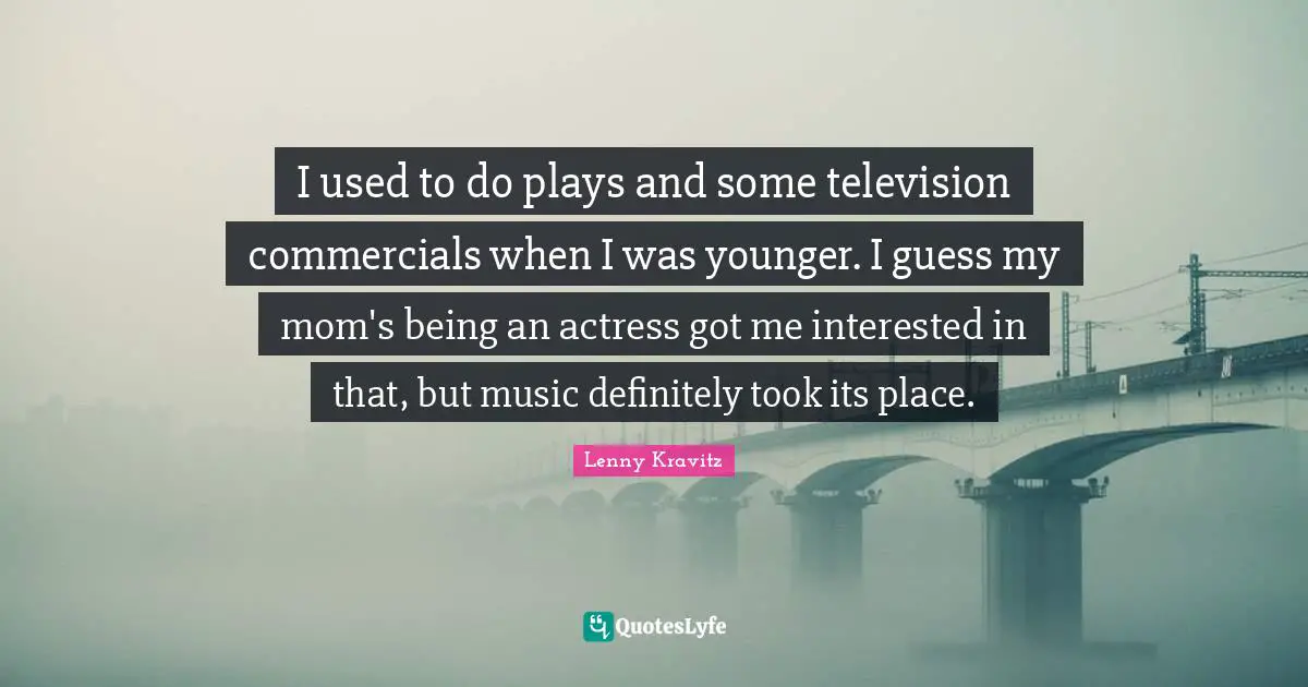 I used to do plays and some television commercials when I was younger. I guess my mom's being an actress got me interested in that, but music definitely took its place.