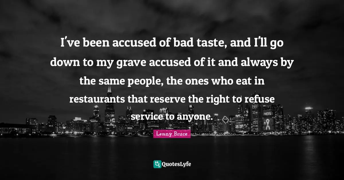 Bad Taste Quotes: "I've been accused of bad taste, and I'll go down to my grave accused of it and always by the same people, the ones who eat in restaurants that reserve the right to refuse service to anyone."