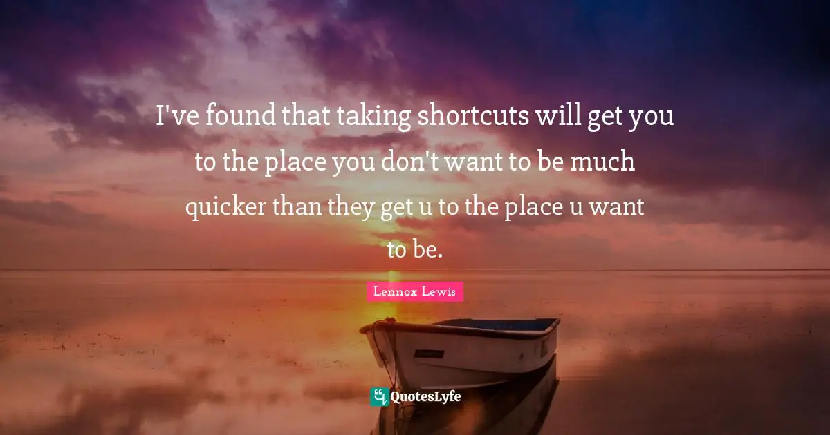 I've found that taking shortcuts will get you to the place you don't want to be much quicker than they get u to the place u want to be.