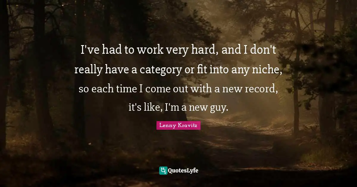 I've had to work very hard, and I don't really have a category or fit into any niche, so each time I come out with a new record, it's like, I'm a new guy.