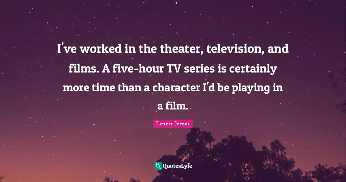 I've worked in the theater, television, and films. A five-hour TV series is certainly more time than a character I'd be playing in a film.