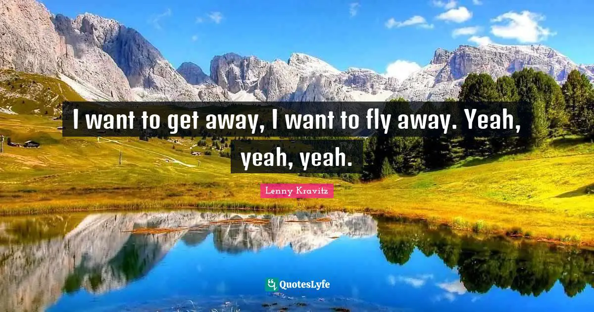 I want to get away, I want to fly away. Yeah, yeah, yeah.