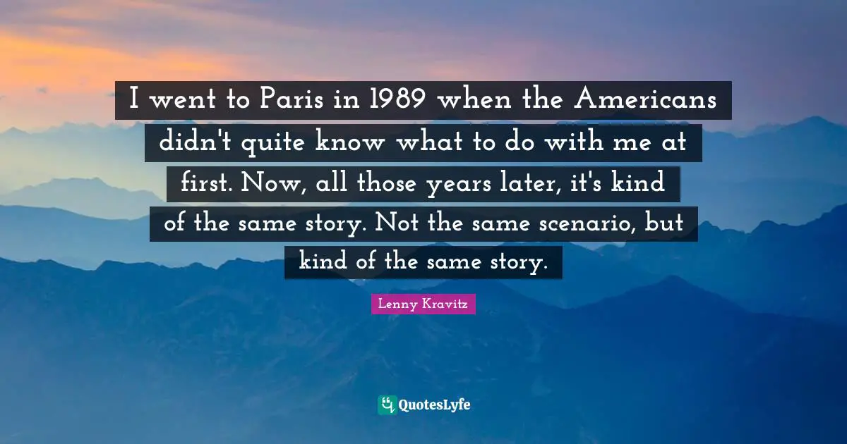 I went to Paris in 1989 when the Americans didn't quite know what to do with me at first. Now, all those years later, it's kind of the same story. Not the same scenario, but kind of the same story.