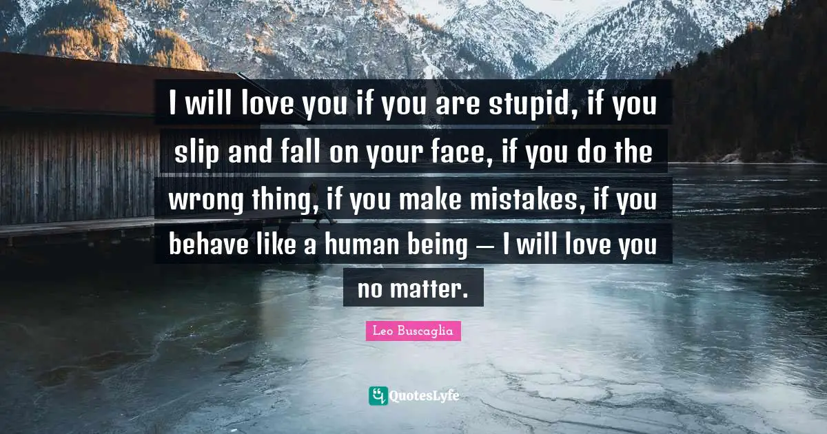 I will love you if you are stupid, if you slip and fall on your face, if you do the wrong thing, if you make mistakes, if you behave like a human being — I will love you no matter.