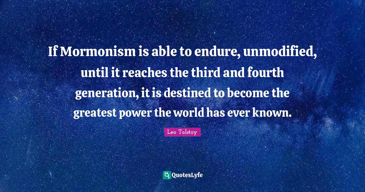 Fourth Quotes: "If Mormonism is able to endure, unmodified, until it reaches the third and fourth generation, it is destined to become the greatest power the world has ever known."