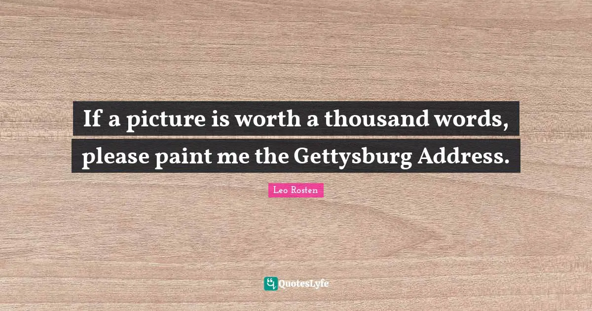 A Thousand Words Quotes: "If a picture is worth a thousand words, please paint me the Gettysburg Address."