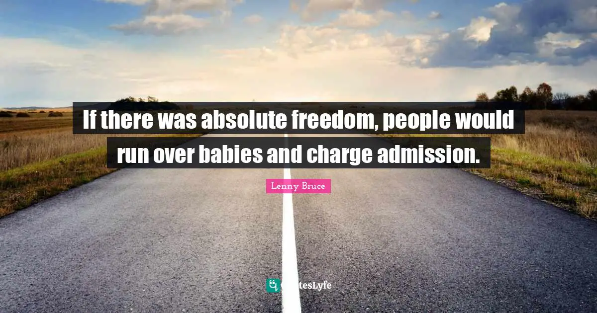 If there was absolute freedom, people would run over babies and charge admission.