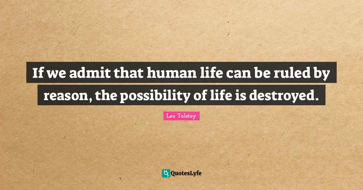 If we admit that human life can be ruled by reason, the possibility of life is destroyed.