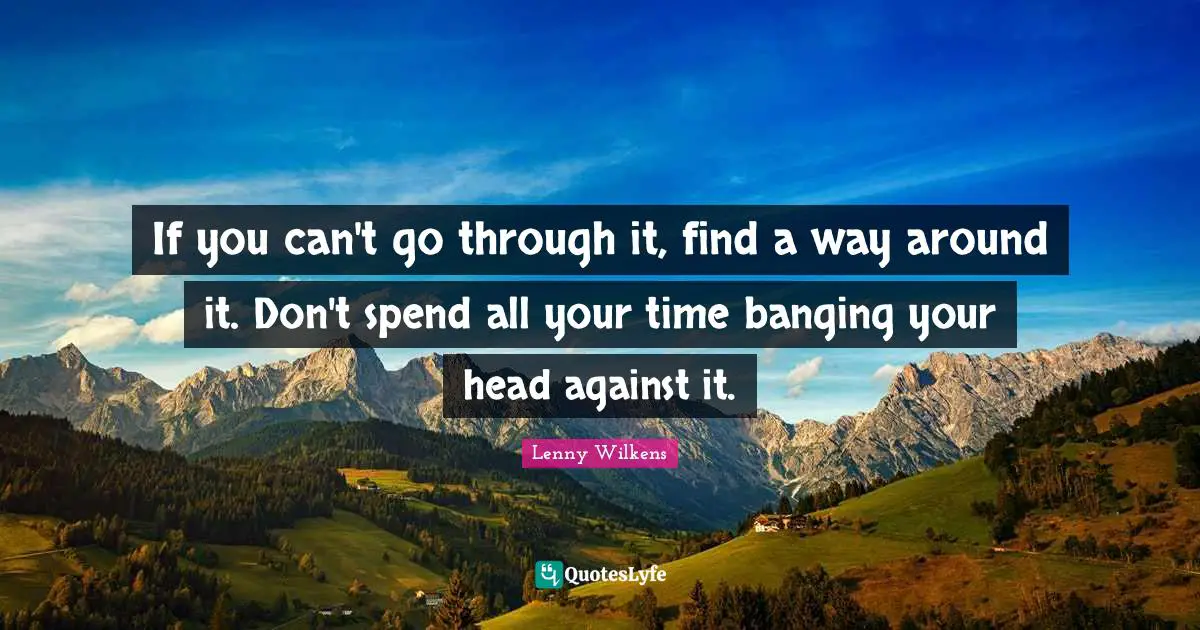 Head Quotes: "If you can't go through it, find a way around it. Don't spend all your time banging your head against it."