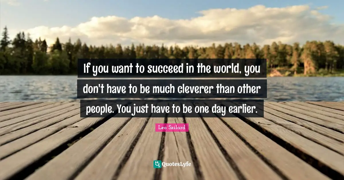 If you want to succeed in the world, you don't have to be much cleverer than other people. You just have to be one day earlier.