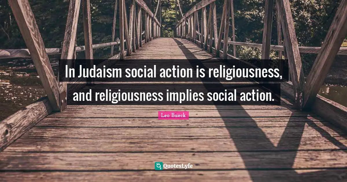 In Judaism social action is religiousness, and religiousness implies social action.