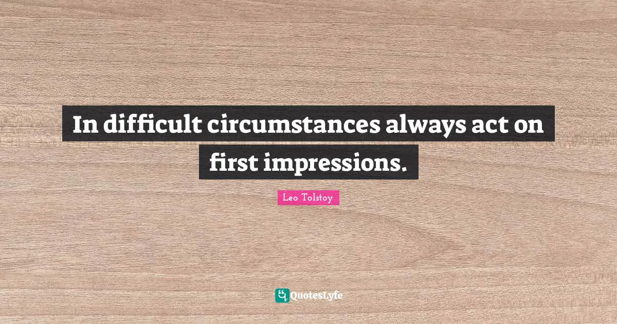 In difficult circumstances always act on first impressions.