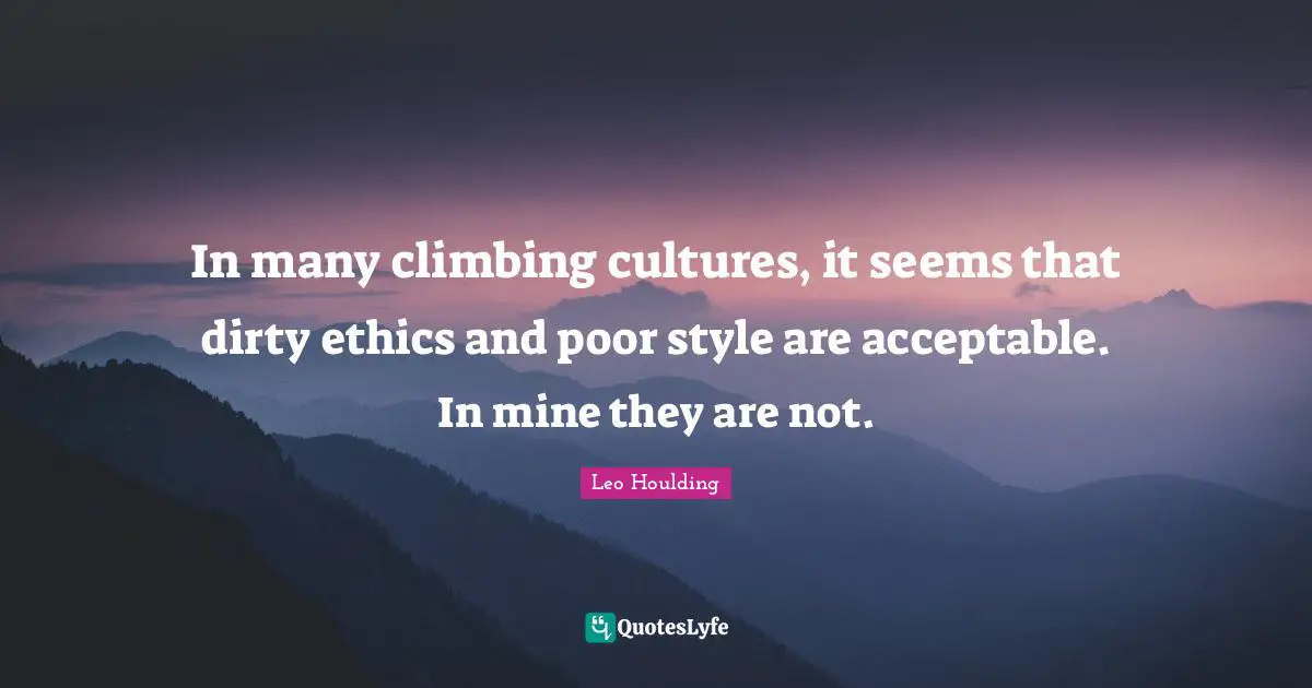 In many climbing cultures, it seems that dirty ethics and poor style are acceptable. In mine they are not.