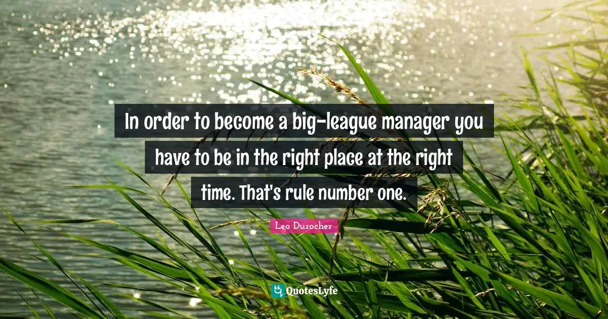 Leo Durocher Quotes: "In order to become a big-league manager you have to be in the right place at the right time. That's rule number one."