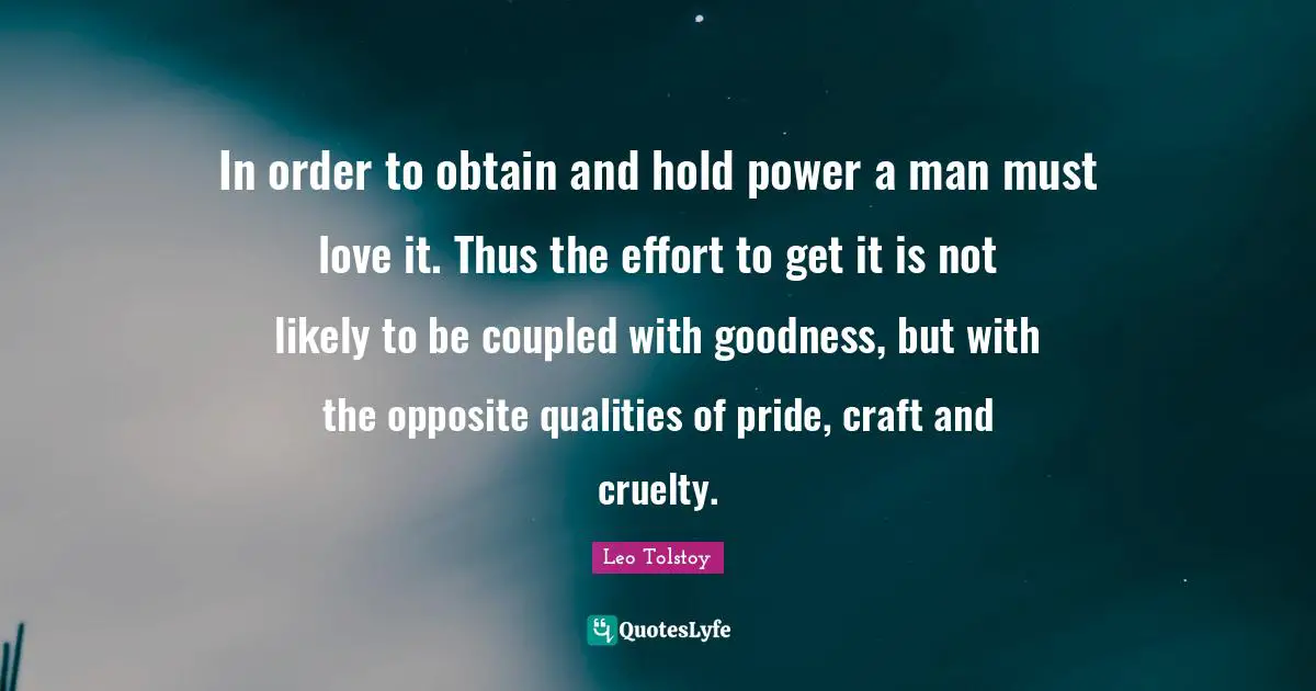 In order to obtain and hold power a man must love it. Thus the effort to get it is not likely to be coupled with goodness, but with the opposite qualities of pride, craft and cruelty.