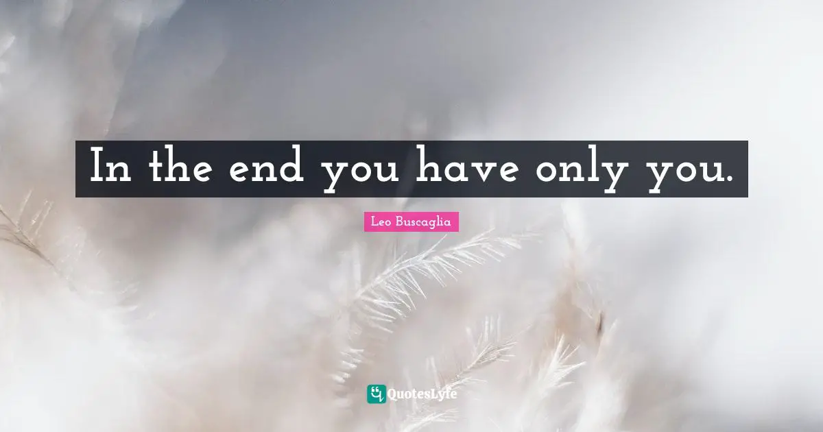 In the end you have only you.