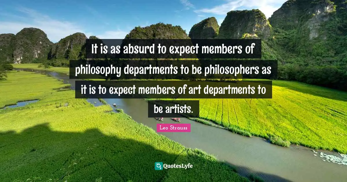 It is as absurd to expect members of philosophy departments to be philosophers as it is to expect members of art departments to be artists.