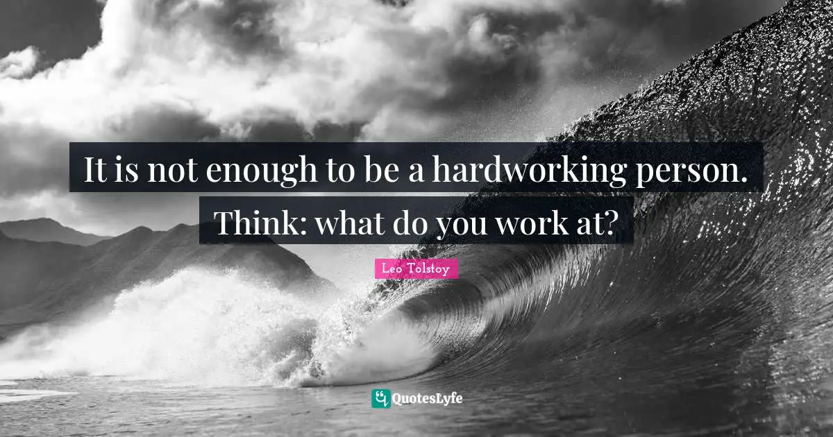 It is not enough to be a hardworking person. Think: what do you work at?
