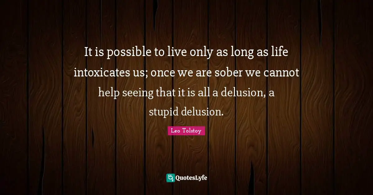 Pessimistic Quotes: "It is possible to live only as long as life intoxicates us; once we are sober we cannot help seeing that it is all a delusion, a stupid delusion."