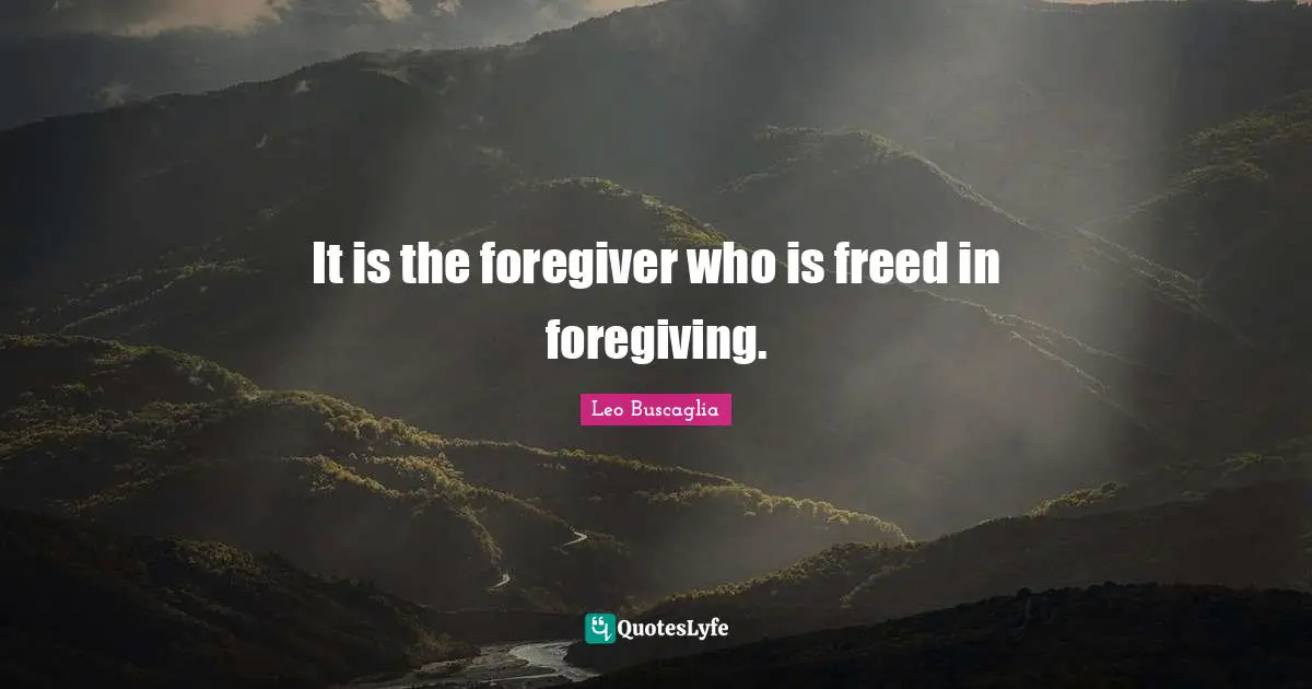 Leo Buscaglia Quotes: "It is the foregiver who is freed in foregiving."