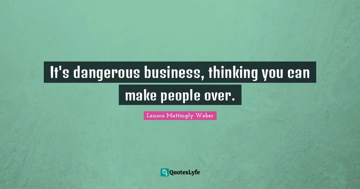 It's dangerous business, thinking you can make people over.