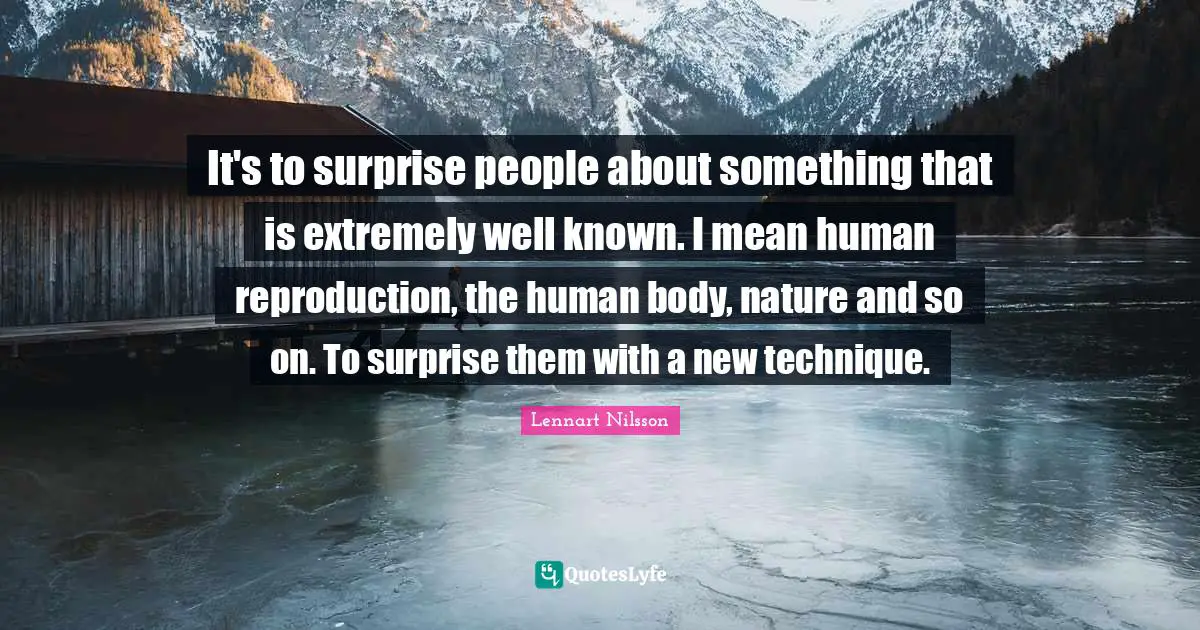 It's to surprise people about something that is extremely well known. I mean human reproduction, the human body, nature and so on. To surprise them with a new technique.
