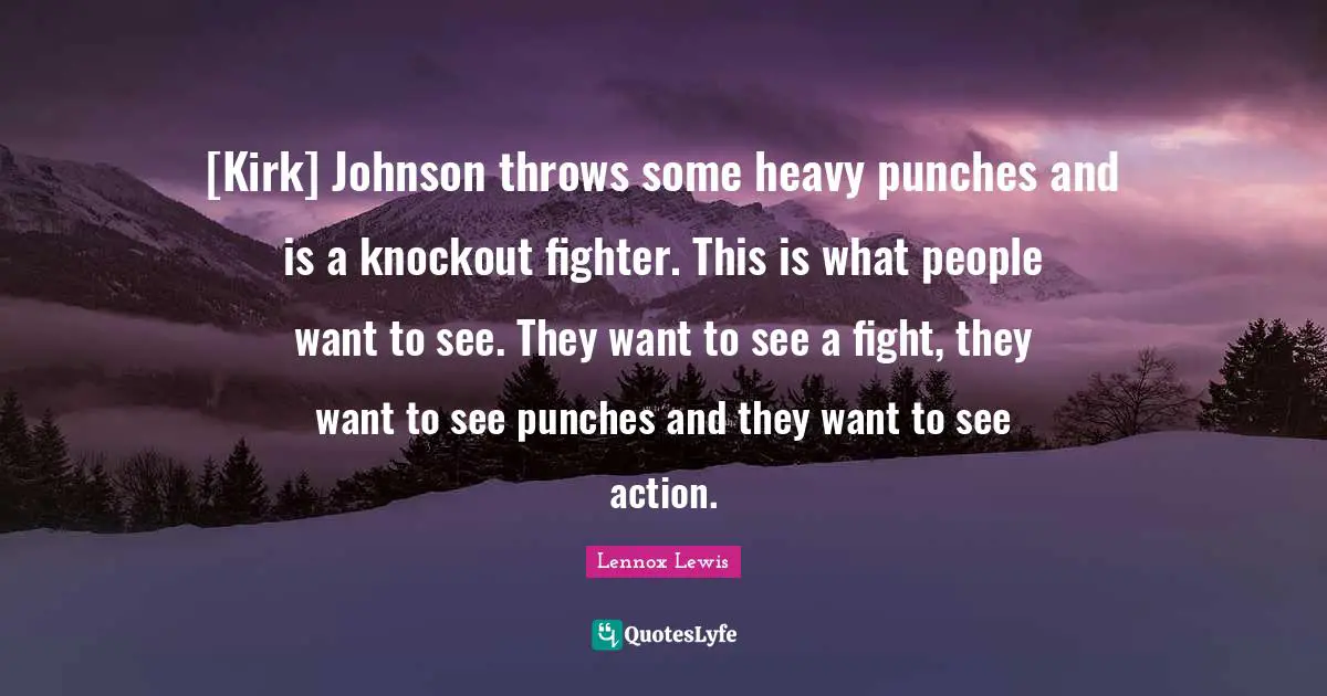 [Kirk] Johnson throws some heavy punches and is a knockout fighter. This is what people want to see. They want to see a fight, they want to see punches and they want to see action.