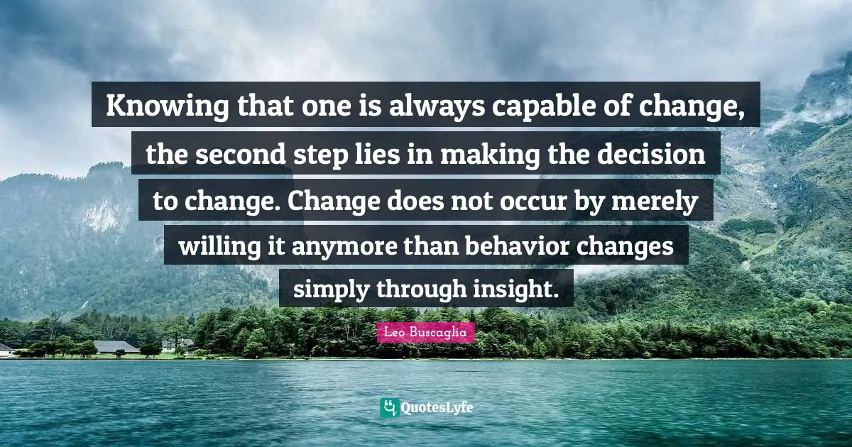 Knowing that one is always capable of change, the second step lies in making the decision to change. Change does not occur by merely willing it anymore than behavior changes simply through insight.