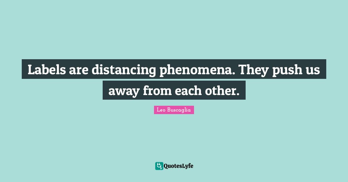 Labels are distancing phenomena. They push us away from each other.